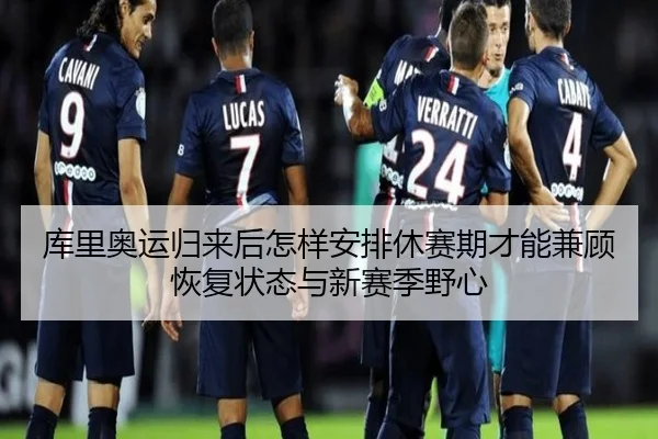 库里奥运归来后怎样安排休赛期才能兼顾恢复状态与新赛季野心